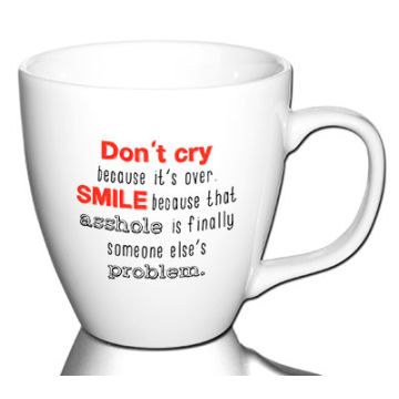 Don't cry because it's over SMILE because that asshole is finally someone else's problem.